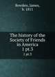 The history of the Society of Friends in America. 1 pt.3, Bowden, James, b. 1811 