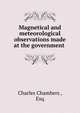 Magnetical and meteorological observations made at the government ., Charles Chambers , Esq. 