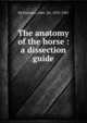 The anatomy of the horse : a dissection guide, McFadyean, John, Sir, 1853-1941 