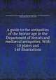 A guide to the antiquities of the bronze age in the Department of British and medi?val antiquities. With 10 plates and 148 illustrations, British Museum. Dept. of British and Mediaeval Antiquities and Ethnography,Read, Charles Hercules, Sir, 1857-1929 