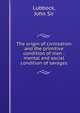 The origin of civilisation and the primitive condition of man : mental and social condition of savages, Lubbock, John Sir 