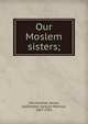 Our Moslem sisters;, Van Sommer, Annie, ed,Zwemer, Samuel Marinus, 1867-1952 
