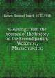 Gleanings from the sources of the history of the Second parish, Worcester, Massachusetts;, Green, Samuel Swett, 1837-1918 