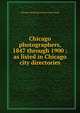 Chicago photographers, 1847 through 1900 : as listed in Chicago city directories, Chicago Historical Society. Print Dept 