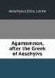 Agamemnon, after the Greek of Aeschylvs, Aeschylus,Ellis, Locke 