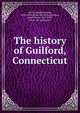 The history of Guilford, Connecticut, Smith, Ralph Dunning, 1804-1874. [from old catalog],Steiner, Lewis Henry, 1827-1892, [from old catalog] ed 