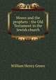 Moses and the prophets : the Old Testament in the Jewish church, William Henry Green 