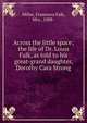 Across the little space; the life of Dr. Louis Falk, as told to his great-grand daughter, Dorothy Cara Strong, Miller, Francesca Falk, Mrs., 1888- 