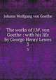 The works of J.W. von Goethe : with his life by George Henry Lewes. 3, Johann Wolfgang Goethe 
