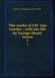 The works of J.W. von Goethe : with his life by George Henry Lewes. 7, Johann Wolfgang Goethe 