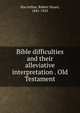 Bible difficulties and their alleviative interpretation . Old Testament, MacArthur, Robert Stuart, 1841-1923 