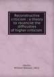 Reconstructive criticism : a theory to reconcile the difficulties of higher criticism, Martin, William Wallace, 1851- 