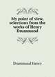 My point of view, selections from the works of Henry Drummond, Drummond Henry 