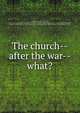 The church--after the war--what?, Guild, Roy Bergen, 1872-1945, ed,Federal Council of the Churches of Christ in America. Commission on Inter-church Federations,Speer, Robert E. (Robert Elliott), 1867-1947,Wilmer, Cary Breckinridge, 1859-,Coleman, George William, 1867- 