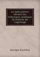 La sp?culation devant les tribunaux: pratique et th?orie de l'agiotage, Georges Duchene 