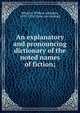 An explanatory and pronouncing dictionary of the noted names of fiction;, Wheeler, William Adolphus, 1833-1874. [from old catalog] 