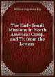 The Early Jesuit Missions in North America: Comp. and Tr. from the Letters ., Kip, William Ingraham 