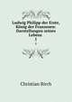 Ludwig Philipp der Erste, Knig der Franzosen: Darstellungen seines Lebens .. 1, Christian Birch 