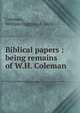 Biblical papers : being remains of W.H. Coleman, Coleman, William Higgins, d. 1863 