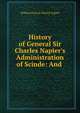 History of General Sir Charles Napier's Administration of Scinde: And ., William Francis Patrick Napier 