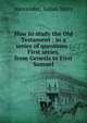 How to study the Old Testament : in a series of questions : First series, from Genesis to First Samuel, Alexander, Susan Mary 