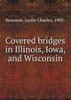 Covered bridges in Illinois, Iowa, and Wisconsin, Swanson, Leslie Charles, 1905- 