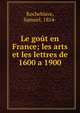 Le gout en France; les arts et les lettres de 1600 a 1900, Rocheblave, Samuel, 1854- 