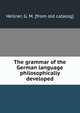 The grammar of the German language philosophically developed, Heilner, G. M. [from old catalog] 
