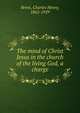The mind of Christ Jesus in the church of the living God, a charge, Brent, Charles Henry, 1862-1929 