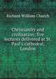 Christianity and civilisation; five lectures delivered at St. Paul's cathedral, London, Richard William Church 