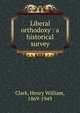 Liberal orthodoxy : a historical survey, Clark, Henry William, 1869-1949 