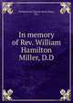 In memory of Rev. William Hamilton Miller, D.D., Presbyterian Church (Bryn Mawr, Pa.) 