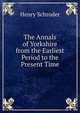 The Annals of Yorkshire from the Earliest Period to the Present Time, Henry Schroder 