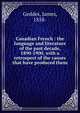 Canadian French : the language and literature of the past decade, 1890-1900, with a retrospect of the causes that have produced them, Geddes, James, 1858- 