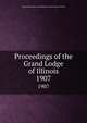 Proceedings of the Grand Lodge of Illinois. 1907, Independent Order of Odd Fellows. Grand Lodge of Illinois 
