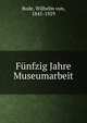 Funfzig Jahre Museumarbeit, Bode, Wilhelm von, 1845-1929 
