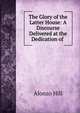 The Glory of the Latter House: A Discourse Delivered at the Dedication of ., Alonzo Hill 