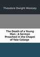 The Death of a Young Man.: A Sermon Preached in the Chapel of Yale College ., Theodore Dwight Woolsey 
