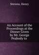 An Account of the Proceedings at the Dinner Given by Mr. George Peabody to ., Stevens, Henry 