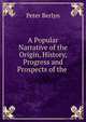 A Popular Narrative of the Origin, History, Progress and Prospects of the ., Peter Berlyn 