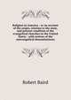 Religion in America : or an account of the origin, relation to the state, and present condition of the evangelical churches in the United States : with notices of the unevangelical denominations, Baird, Robert 
