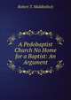 A Pedobaptist Church No Home for a Baptist: An Argument, Robert T. Middleditch 