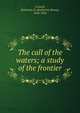 The call of the waters; a study of the frontier, Crowell, Katharine R. (Katharine Roney), 1854-1926 