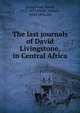 The last journals of David Livingstone, in Central Africa, Livingstone, David, 1813-1873,Waller, Horace, 1833-1896. ed 