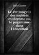 Le Ver rongeur des soci?t?s modernes; ou, le paganisme dans l'?ducation, Jean Gaume 