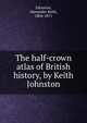 The half-crown atlas of British history, by Keith Johnston, Johnston, Alexander Keith, 1804-1871 
