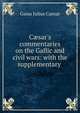 C?sar's commentaries on the Gallic and civil wars: with the supplementary ., Caesar Gaius Julius 