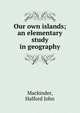 Our own islands; an elementary study in geography, Mackinder, Halford John 