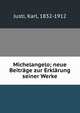 Michelangelo; neue Beitrage zur Erklarung seiner Werke, Justi, Karl, 1832-1912 