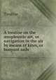 A treatise on the ?ropleustic art, or navigation in the air by means of kites, or buoyant sails, Treatise 
